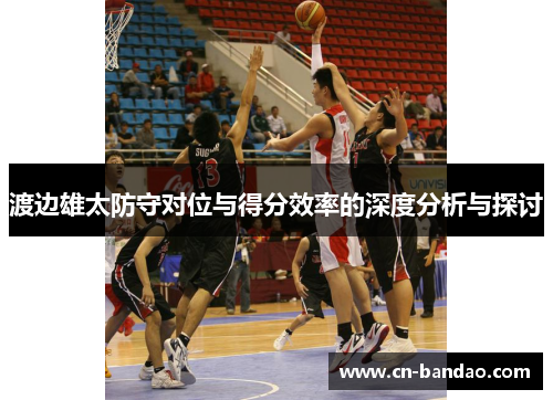 渡边雄太防守对位与得分效率的深度分析与探讨 渡边雄太防守对位与得分效率的深度分析与探讨