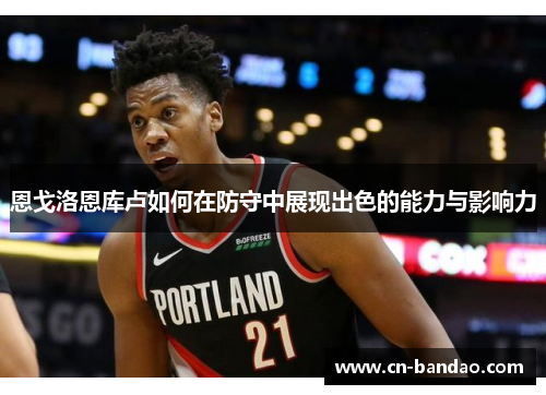 恩戈洛恩库卢如何在防守中展现出色的能力与影响力