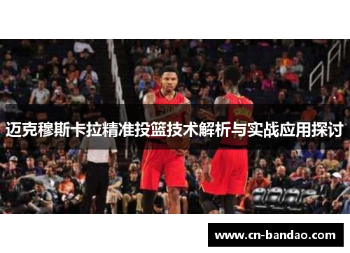 迈克穆斯卡拉精准投篮技术解析与实战应用探讨 迈克穆斯卡拉精准投篮技术解析与实战应用探讨
