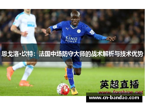 恩戈洛·坎特：法国中场防守大师的战术解析与技术优势