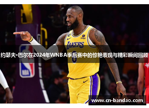 约瑟夫·巴尔在2024年WNBA季后赛中的惊艳表现与精彩瞬间回顾