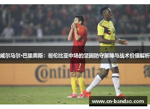 威尔马尔·巴里奥斯:哥伦比亚中场的坚固防守屏障与战术价值解析 威尔马尔·巴里奥斯:哥伦比亚中场的坚固防守屏障与战术价值解析