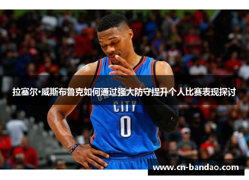 拉塞尔·威斯布鲁克如何通过强大防守提升个人比赛表现探讨