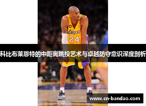 科比布莱恩特的中距离跳投艺术与卓越防守意识深度剖析