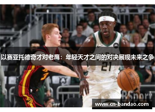 以赛亚托德奇才对老鹰：年轻天才之间的对决展现未来之争