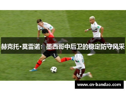 赫克托·莫雷诺：墨西哥中后卫的稳定防守风采