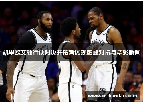 凯里欧文独行侠对决开拓者展现巅峰对抗与精彩瞬间
