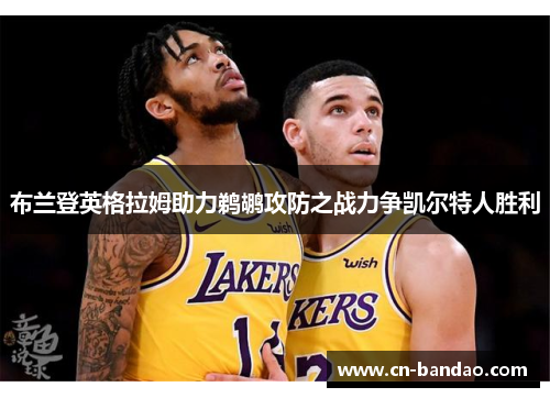 布兰登英格拉姆助力鹈鹕攻防之战力争凯尔特人胜利 布兰登英格拉姆助力鹈鹕攻防之战力争凯尔特人胜利