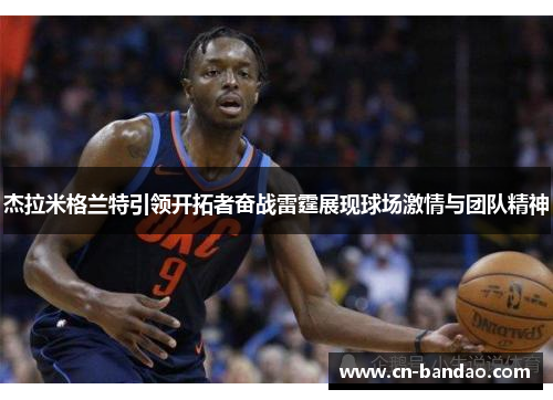 杰拉米格兰特引领开拓者奋战雷霆展现球场激情与团队精神