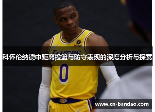 科怀伦纳德中距离投篮与防守表现的深度分析与探索