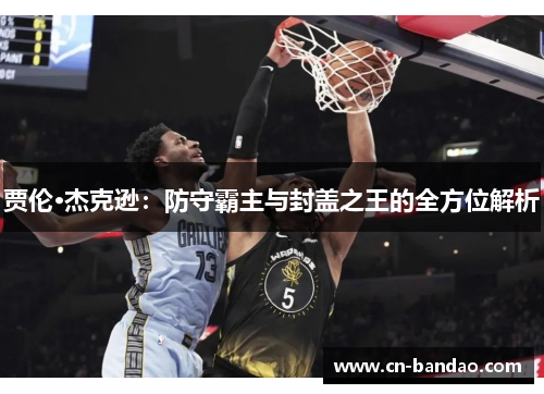 贾伦·杰克逊:防守霸主与封盖之王的全方位解析 贾伦·杰克逊:防守霸主与封盖之王的全方位解析