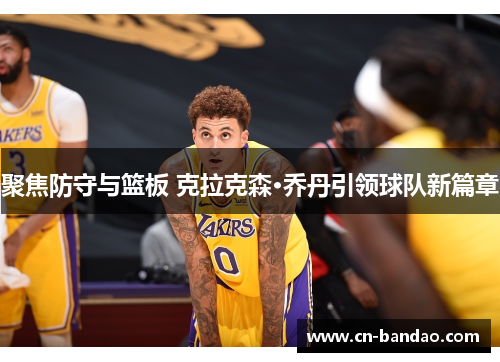 聚焦防守与篮板 克拉克森·乔丹引领球队新篇章