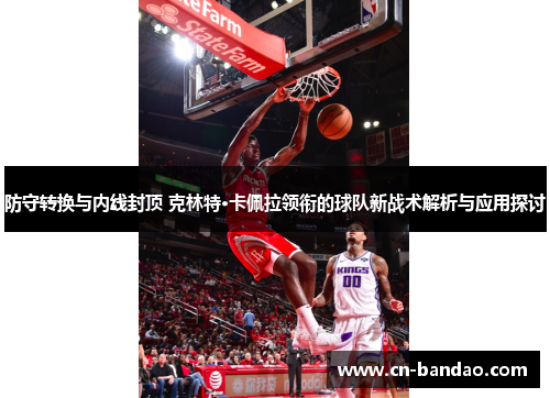 防守转换与内线封顶 克林特·卡佩拉领衔的球队新战术解析与应用探讨