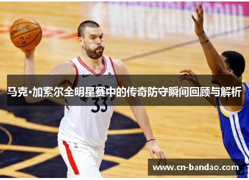 马克·加索尔全明星赛中的传奇防守瞬间回顾与解析