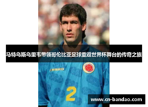 马特乌斯乌里韦带领哥伦比亚足球重返世界杯舞台的传奇之旅 马特乌斯乌里韦带领哥伦比亚足球重返世界杯舞台的传奇之旅