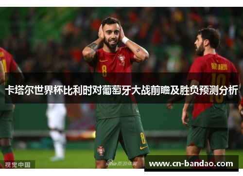 卡塔尔世界杯比利时对葡萄牙大战前瞻及胜负预测分析