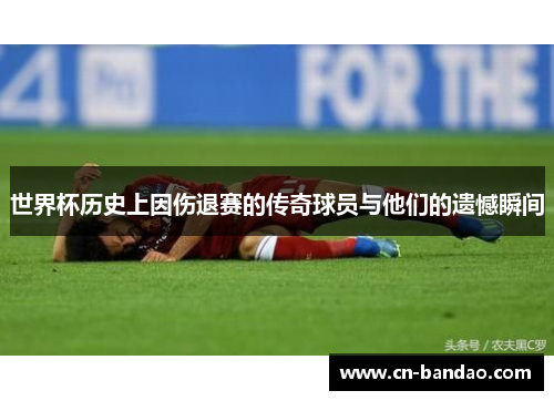 世界杯历史上因伤退赛的传奇球员与他们的遗憾瞬间 世界杯历史上因伤退赛的传奇球员与他们的遗憾瞬间