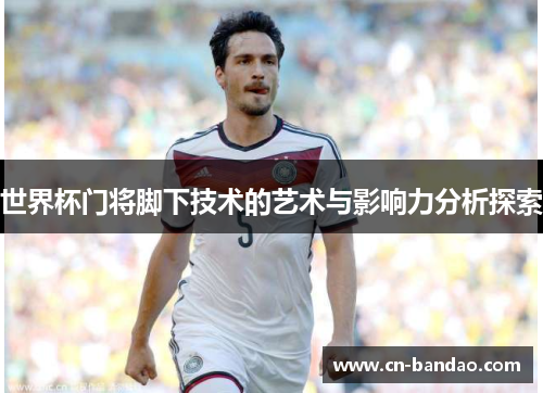 世界杯门将脚下技术的艺术与影响力分析探索
