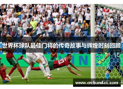 世界杯球队最佳门将的传奇故事与辉煌时刻回顾