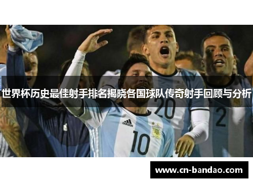 世界杯历史最佳射手排名揭晓各国球队传奇射手回顾与分析 世界杯历史最佳射手排名揭晓各国球队传奇射手回顾与分析