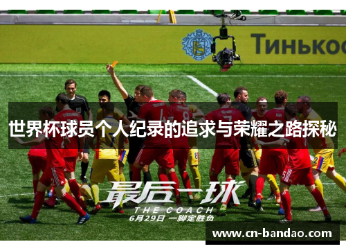 世界杯球员个人纪录的追求与荣耀之路探秘