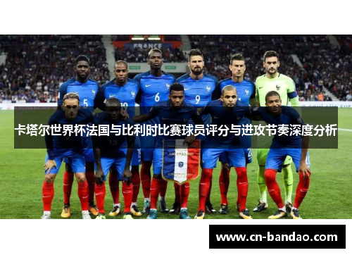 卡塔尔世界杯法国与比利时比赛球员评分与进攻节奏深度分析