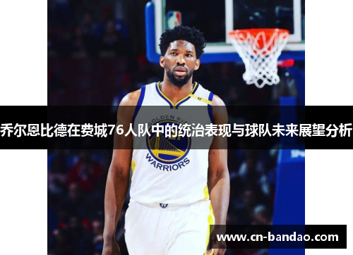 乔尔恩比德在费城76人队中的统治表现与球队未来展望分析 乔尔恩比德在费城76人队中的统治表现与球队未来展望分析