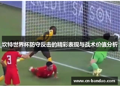 坎特世界杯防守反击的精彩表现与战术价值分析