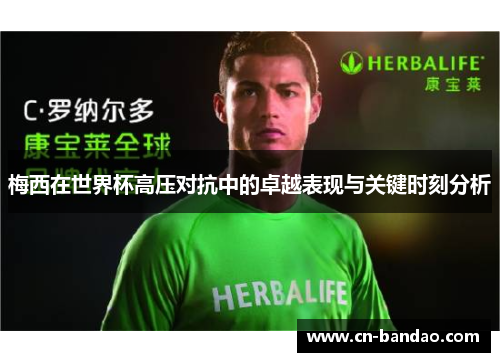 梅西在世界杯高压对抗中的卓越表现与关键时刻分析