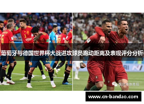 葡萄牙与德国世界杯大战进攻球员跑动距离及表现评分分析 葡萄牙与德国世界杯大战进攻球员跑动距离及表现评分分析