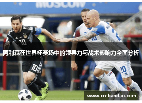 阿利森在世界杯赛场中的领导力与战术影响力全面分析