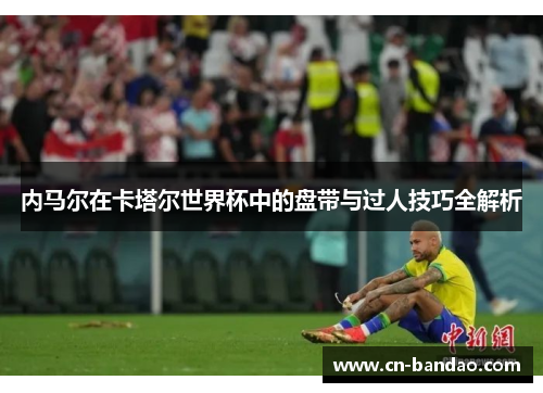 内马尔在卡塔尔世界杯中的盘带与过人技巧全解析 内马尔在卡塔尔世界杯中的盘带与过人技巧全解析