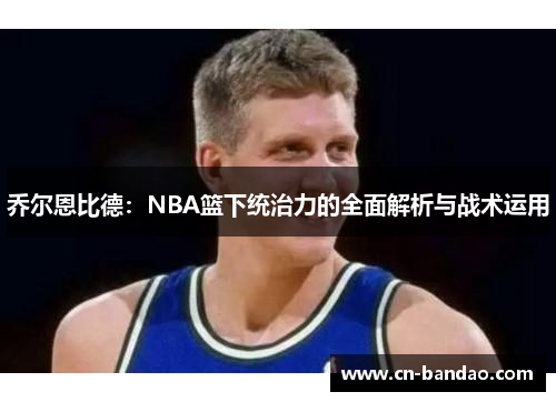 乔尔恩比德：NBA篮下统治力的全面解析与战术运用