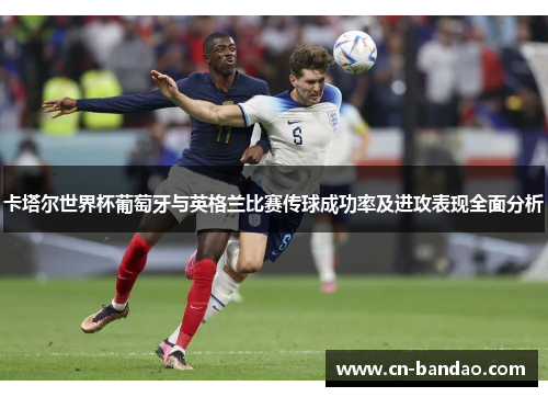 卡塔尔世界杯葡萄牙与英格兰比赛传球成功率及进攻表现全面分析
