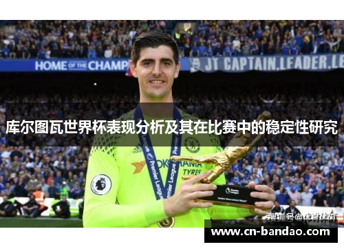 库尔图瓦世界杯表现分析及其在比赛中的稳定性研究