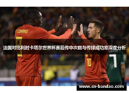 法国对比利时卡塔尔世界杯赛后传中次数与传球成功率深度分析