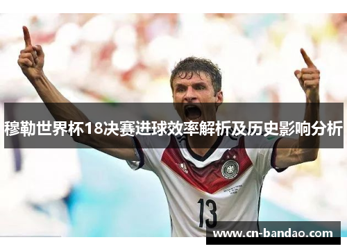 穆勒世界杯18决赛进球效率解析及历史影响分析 穆勒世界杯18决赛进球效率解析及历史影响分析