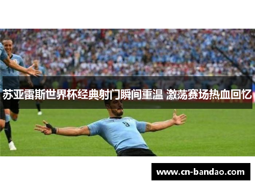 苏亚雷斯世界杯经典射门瞬间重温 激荡赛场热血回忆 苏亚雷斯世界杯经典射门瞬间重温 激荡赛场热血回忆