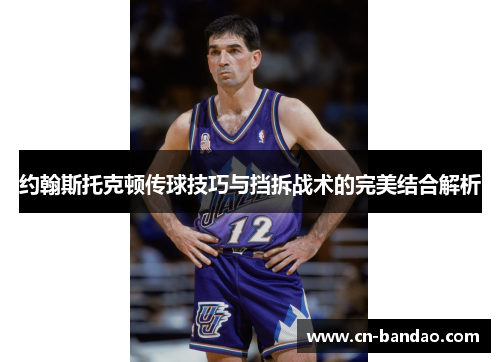 约翰斯托克顿传球技巧与挡拆战术的完美结合解析 约翰斯托克顿传球技巧与挡拆战术的完美结合解析