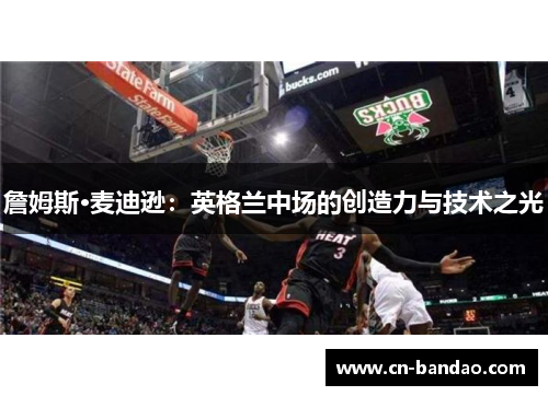 詹姆斯·麦迪逊：英格兰中场的创造力与技术之光