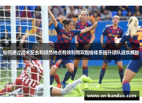 如何通过战术配合和球员特点有效利用双前锋体系提升球队进攻威胁