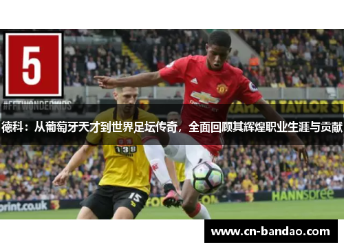 德科：从葡萄牙天才到世界足坛传奇，全面回顾其辉煌职业生涯与贡献