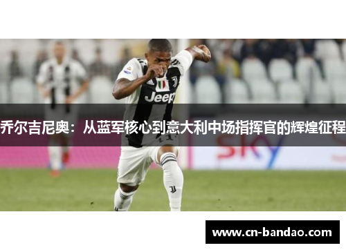 乔尔吉尼奥：从蓝军核心到意大利中场指挥官的辉煌征程