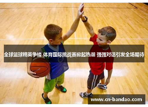 全球篮球精英争锋 体育国际挑战赛掀起热潮 强强对话引发全场期待