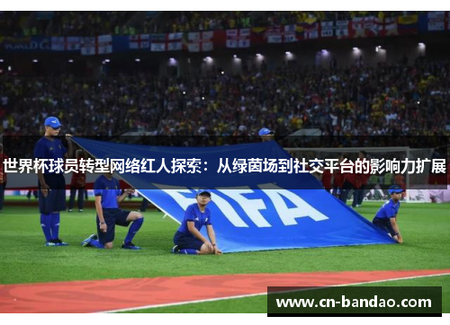 世界杯球员转型网络红人探索：从绿茵场到社交平台的影响力扩展