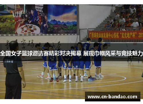 全国女子篮球邀请赛精彩对决揭幕 展现巾帼风采与竞技魅力