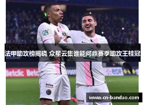 法甲助攻榜揭晓 众星云集谁能问鼎赛季助攻王桂冠