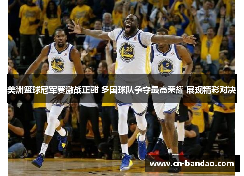美洲篮球冠军赛激战正酣 多国球队争夺最高荣耀 展现精彩对决