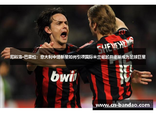 尼科洛·巴雷拉：意大利中场新星如何引领国际米兰崛起并逐渐成为足球巨星