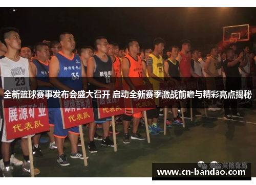 全新篮球赛事发布会盛大召开 启动全新赛季激战前瞻与精彩亮点揭秘
